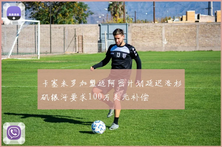 卡塞米罗加盟迈阿密计划延迟洛杉矶银河要求100万美元补偿