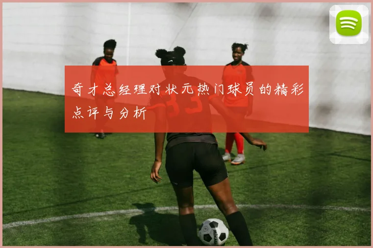 奇才总经理对状元热门球员的精彩点评与分析