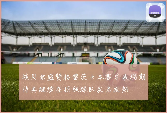 埃贝尔盛赞格雷茨卡本赛季表现期待其继续在顶级球队发光发热