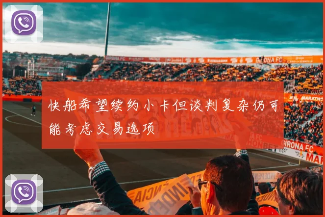 快船希望续约小卡但谈判复杂仍可能考虑交易选项
