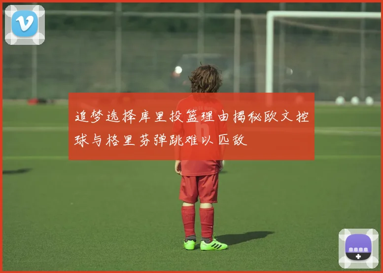 追梦选择库里投篮理由揭秘欧文控球与格里芬弹跳难以匹敌