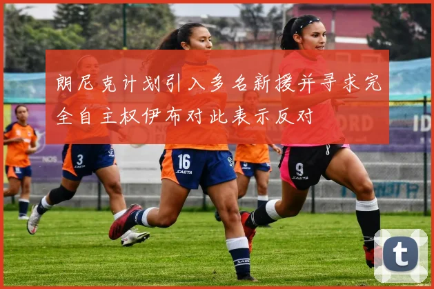 朗尼克计划引入多名新援并寻求完全自主权伊布对此表示反对