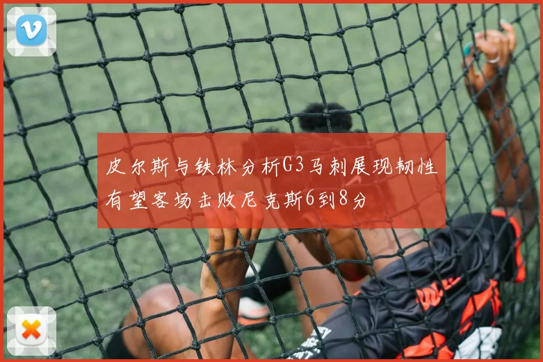 皮尔斯与铁林分析G3马刺展现韧性有望客场击败尼克斯6到8分