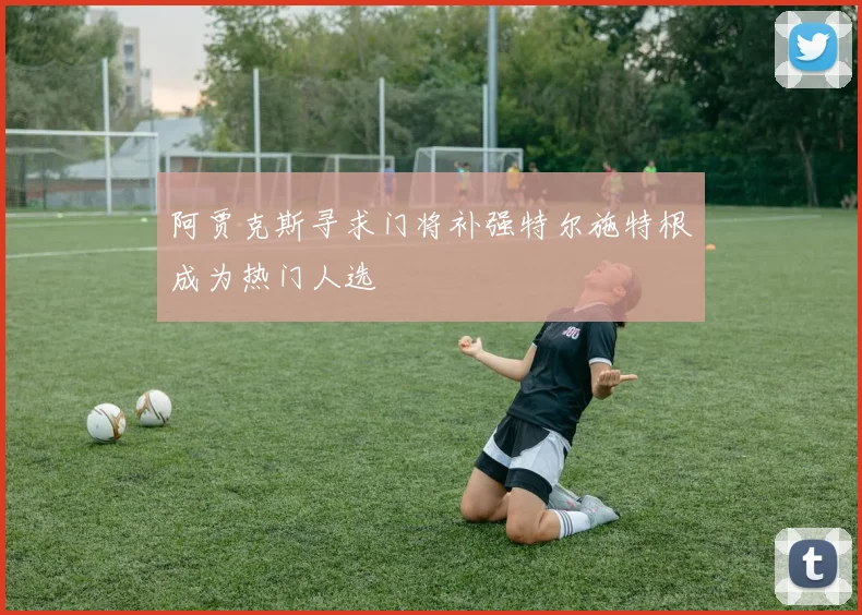阿贾克斯寻求门将补强特尔施特根成为热门人选