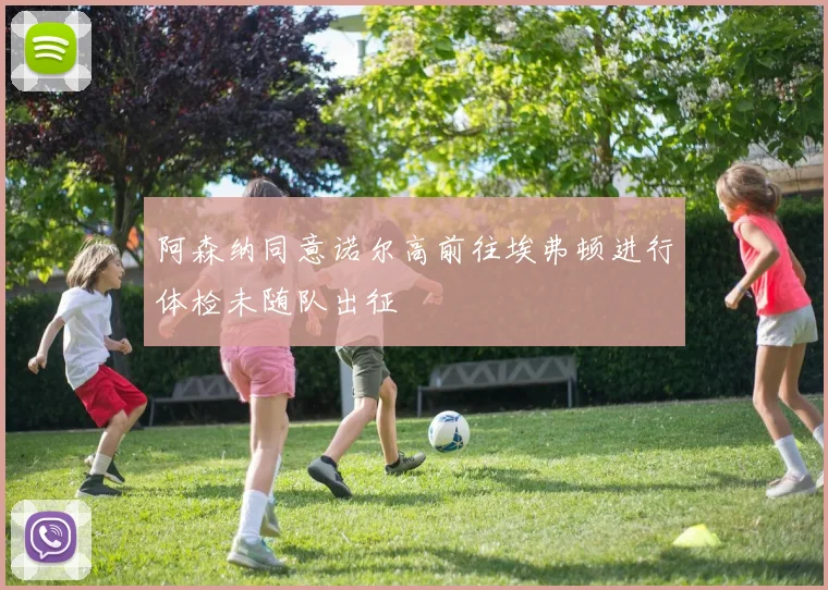 阿森纳同意诺尔高前往埃弗顿进行体检未随队出征