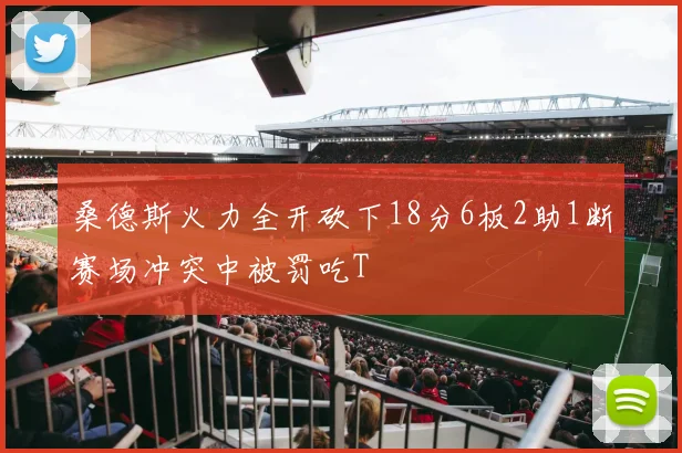 桑德斯火力全开砍下18分6板2助1断赛场冲突中被罚吃T