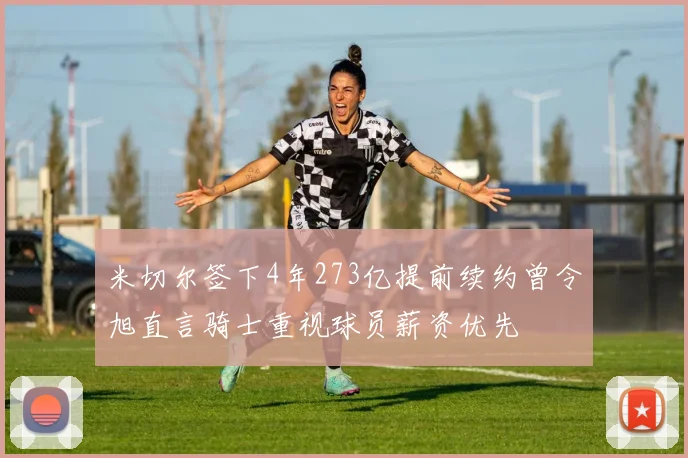 米切尔签下4年273亿提前续约曾令旭直言骑士重视球员薪资优先