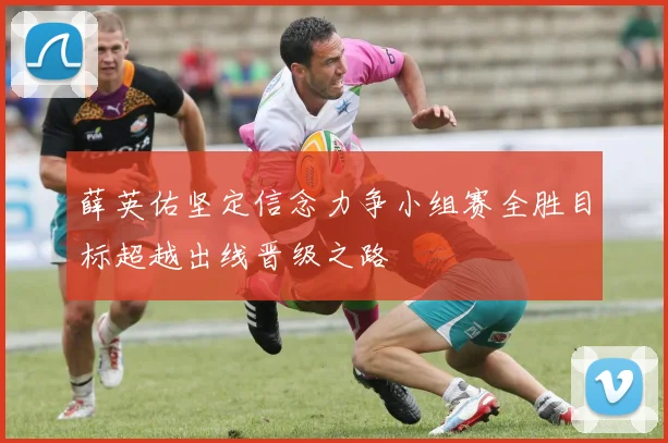 薛英佑坚定信念力争小组赛全胜目标超越出线晋级之路
