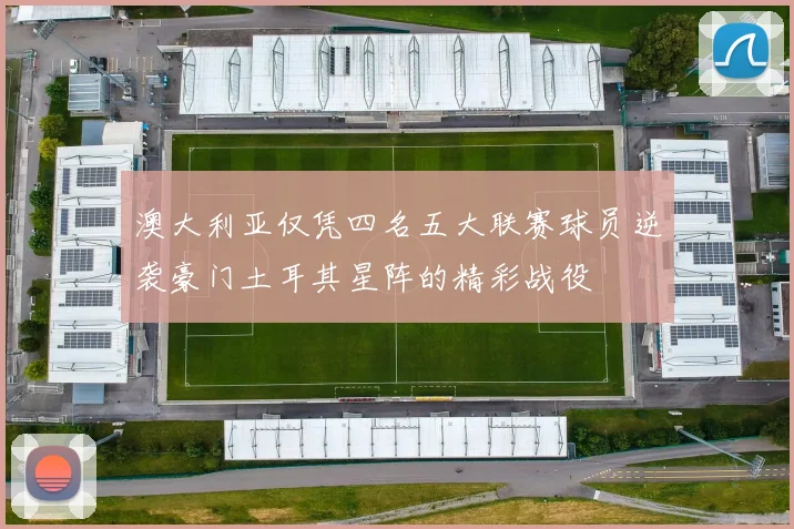 澳大利亚仅凭四名五大联赛球员逆袭豪门土耳其星阵的精彩战役
