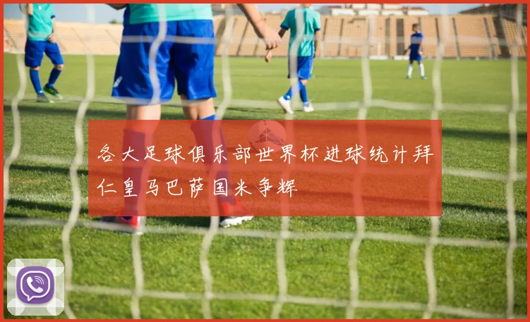 各大足球俱乐部世界杯进球统计拜仁皇马巴萨国米争辉