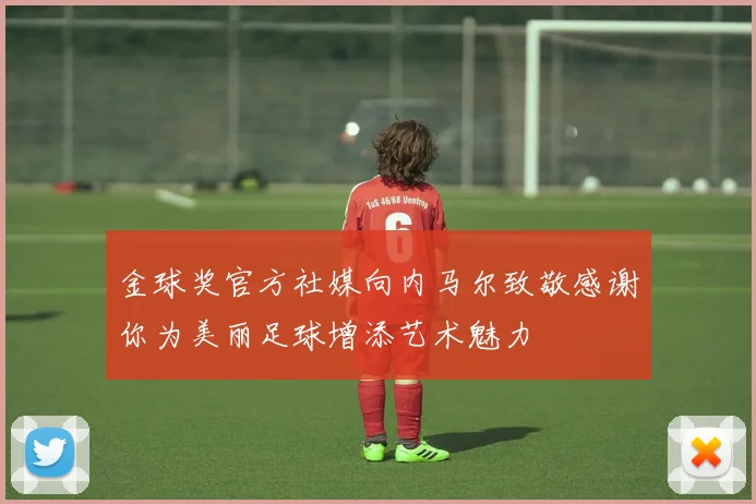 金球奖官方社媒向内马尔致敬感谢你为美丽足球增添艺术魅力