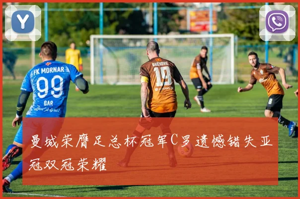 曼城荣膺足总杯冠军C罗遗憾错失亚冠双冠荣耀