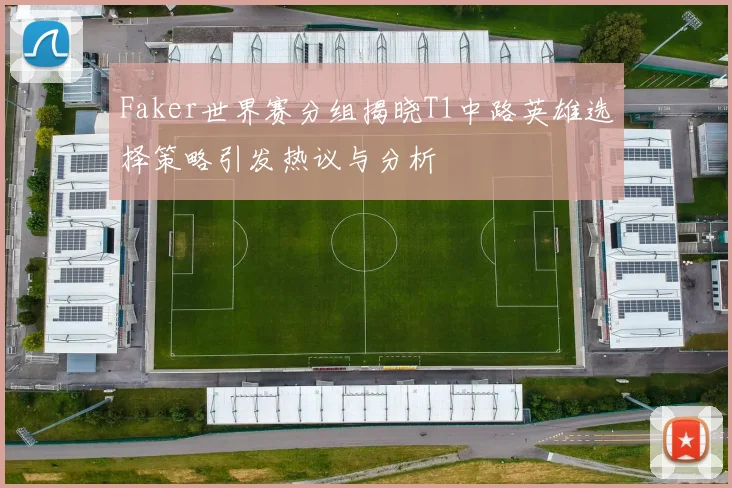 Faker世界赛分组揭晓T1中路英雄选择策略引发热议与分析
