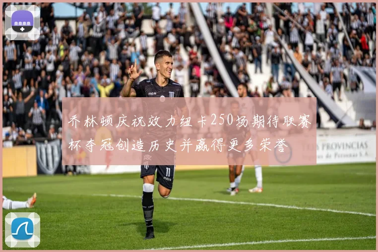 乔林顿庆祝效力纽卡250场期待联赛杯夺冠创造历史并赢得更多荣誉