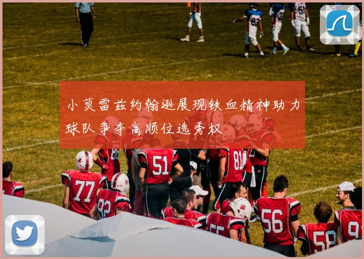 小莫雷兹约翰逊展现铁血精神助力球队争夺高顺位选秀权