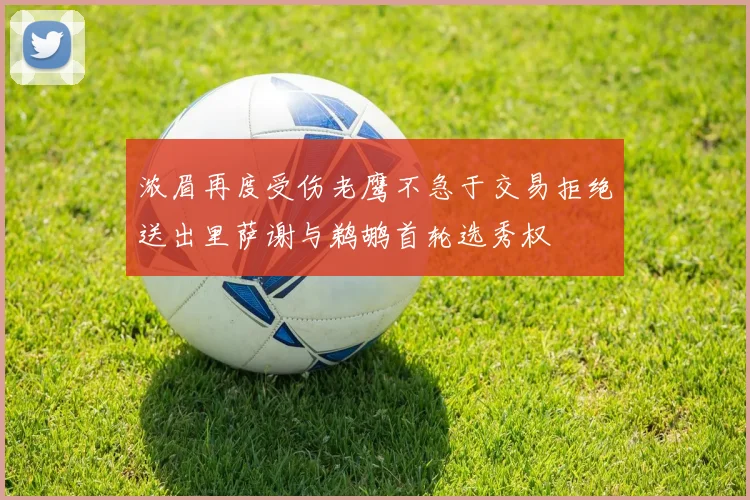 浓眉再度受伤老鹰不急于交易拒绝送出里萨谢与鹈鹕首轮选秀权