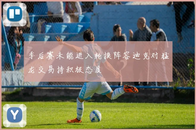 季后赛未能进入轮换阵容迪克对猛龙交易持积极态度