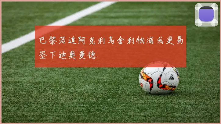巴黎若追阿克利乌舍利物浦或更易签下迪奥曼德