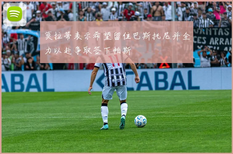 莫拉蒂表示希望留住巴斯托尼并全力以赴争取签下帕斯