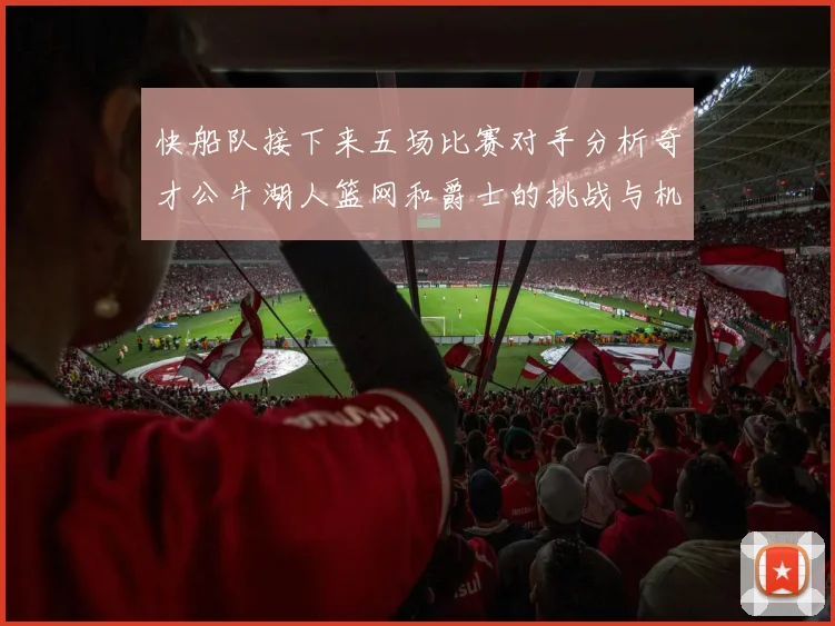 快船队接下来五场比赛对手分析奇才公牛湖人篮网和爵士的挑战与机遇