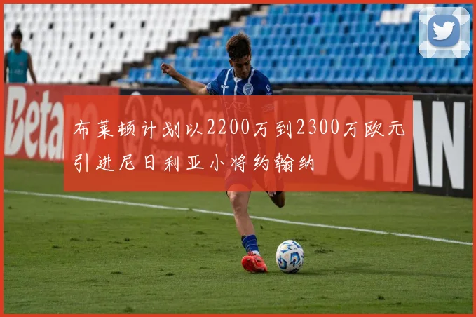 布莱顿计划以2200万到2300万欧元引进尼日利亚小将约翰纳