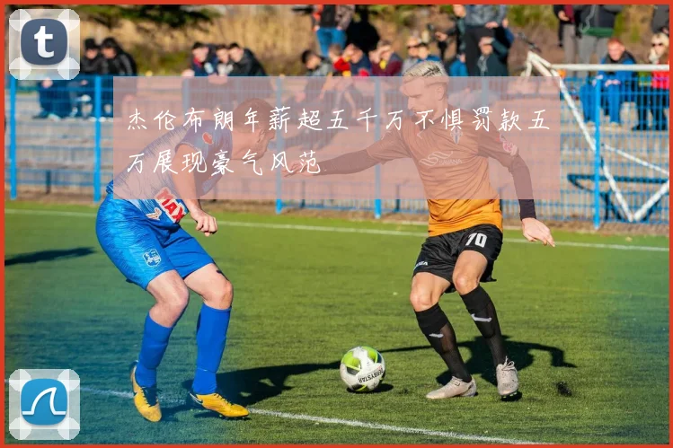 杰伦布朗年薪超五千万不惧罚款五万展现豪气风范