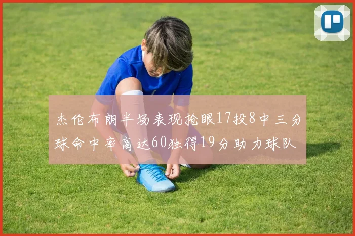 杰伦布朗半场表现抢眼17投8中三分球命中率高达60独得19分助力球队