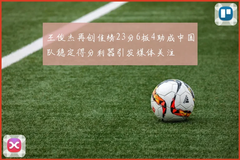 王俊杰再创佳绩23分6板4助成中国队稳定得分利器引发媒体关注