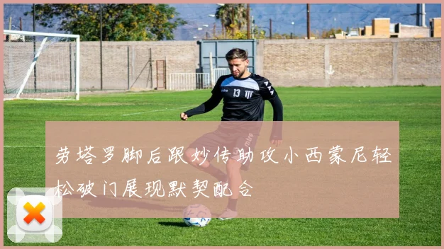 劳塔罗脚后跟妙传助攻小西蒙尼轻松破门展现默契配合