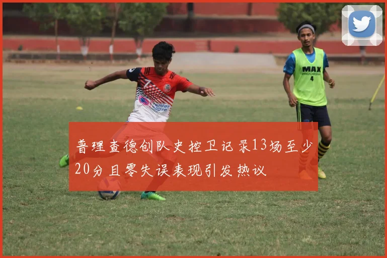 普理查德创队史控卫记录13场至少20分且零失误表现引发热议
