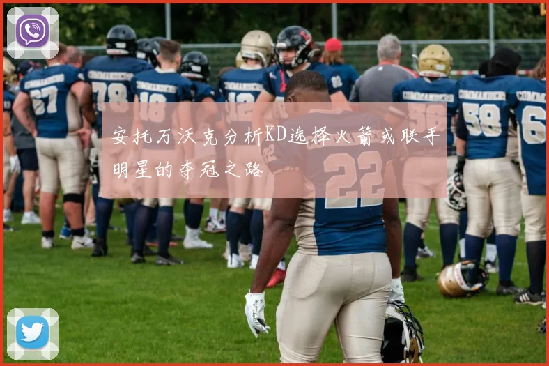 安托万沃克分析KD选择火箭或联手明星的夺冠之路